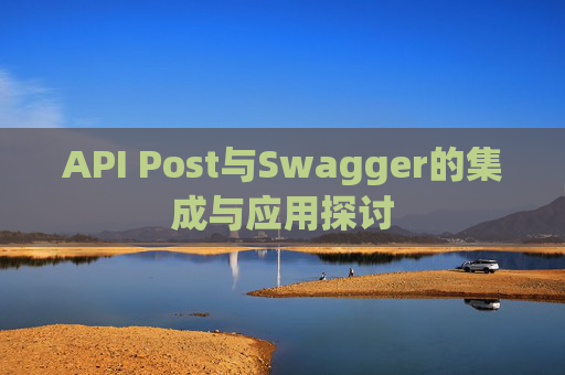 API Post与Swagger的集成与应用探讨